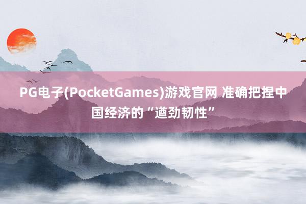 PG电子(PocketGames)游戏官网 准确把捏中国经济的“遒劲韧性”