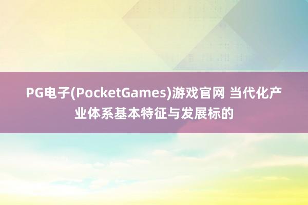 PG电子(PocketGames)游戏官网 当代化产业体系基本特征与发展标的