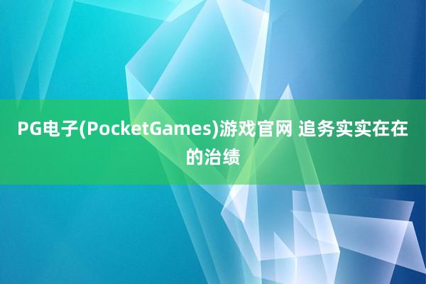 PG电子(PocketGames)游戏官网 追务实实在在的治绩