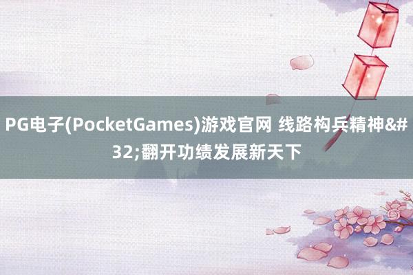 PG电子(PocketGames)游戏官网 线路构兵精神 翻开功绩发展新天下
