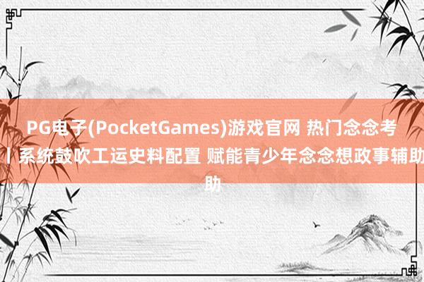 PG电子(PocketGames)游戏官网 热门念念考丨系统鼓吹工运史料配置 赋能青少年念念想政事辅助