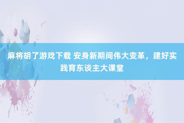 麻将胡了游戏下载 安身新期间伟大变革，建好实践育东谈主大课堂