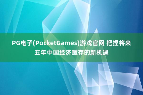 PG电子(PocketGames)游戏官网 把捏将来五年中国经济赋存的新机遇