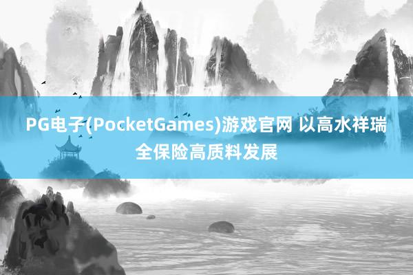 PG电子(PocketGames)游戏官网 以高水祥瑞全保险高质料发展