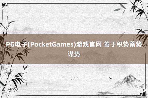 PG电子(PocketGames)游戏官网 善于积势蓄势谋势