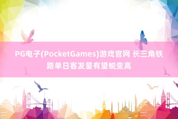 PG电子(PocketGames)游戏官网 长三角铁路单日客发量有望蜕变高