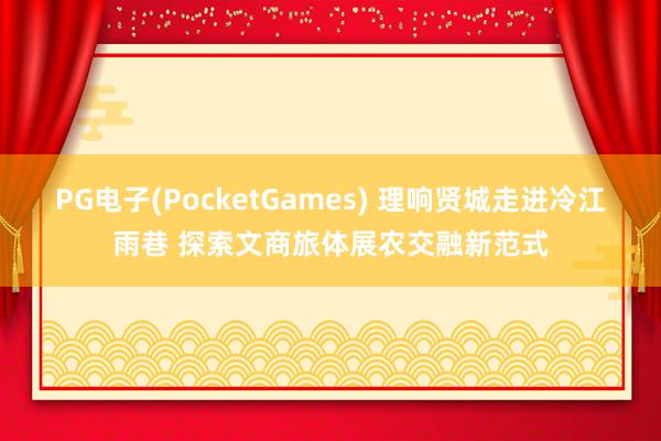 PG电子(PocketGames) 理响贤城走进冷江雨巷 探索文商旅体展农交融新范式