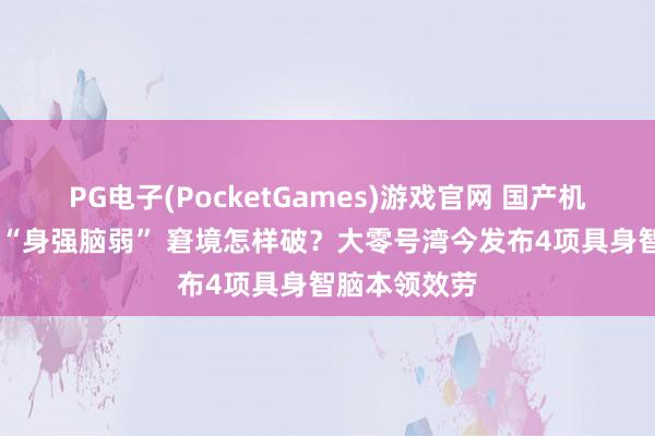 PG电子(PocketGames)游戏官网 国产机器东说念主 “身强脑弱” 窘境怎样破？大零号湾今发布4项具身智脑本领效劳