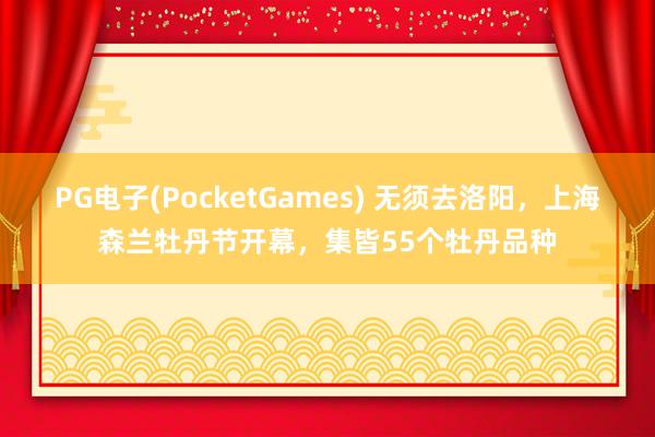 PG电子(PocketGames) 无须去洛阳，上海森兰牡丹节开幕，集皆55个牡丹品种