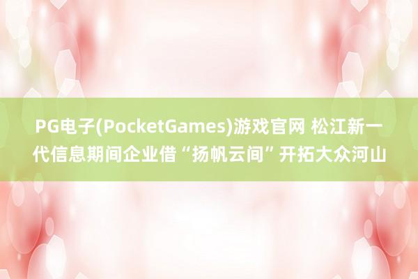 PG电子(PocketGames)游戏官网 松江新一代信息期间企业借“扬帆云间”开拓大众河山