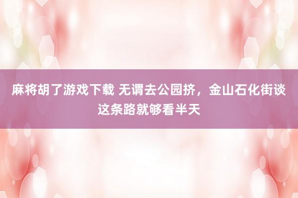麻将胡了游戏下载 无谓去公园挤，金山石化街谈这条路就够看半天