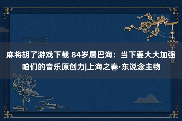 麻将胡了游戏下载 84岁屠巴海：当下要大大加强咱们的音乐原创力|上海之春·东说念主物