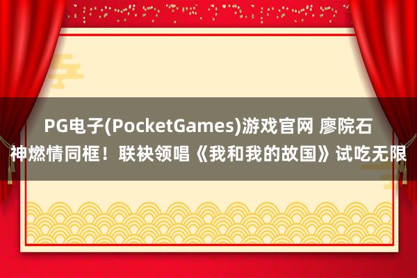 PG电子(PocketGames)游戏官网 廖院石神燃情同框！联袂领唱《我和我的故国》试吃无限