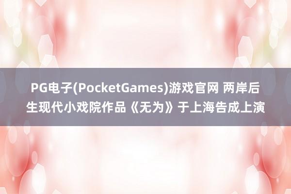 PG电子(PocketGames)游戏官网 两岸后生现代小戏院作品《无为》于上海告成上演