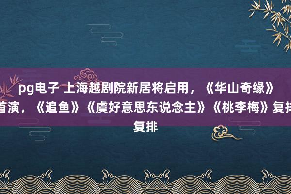 pg电子 上海越剧院新居将启用，《华山奇缘》首演，《追鱼》《虞好意思东说念主》《桃李梅》复排