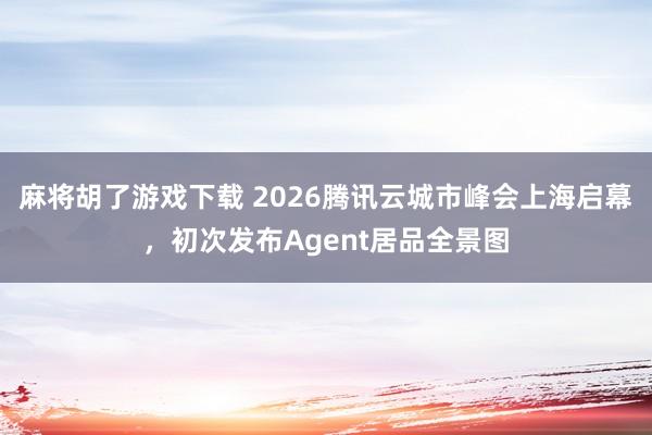 麻将胡了游戏下载 2026腾讯云城市峰会上海启幕，初次发布Agent居品全景图