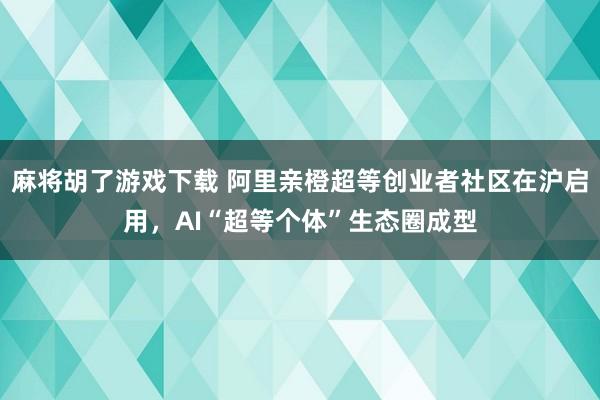 麻将胡了游戏下载 阿里亲橙超等创业者社区在沪启用，AI“超等个体”生态圈成型