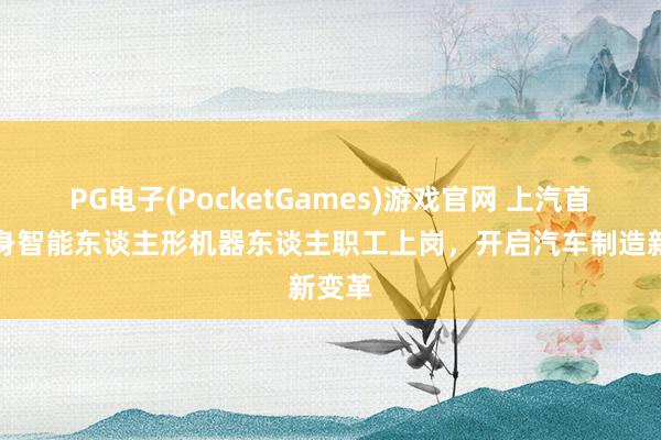 PG电子(PocketGames)游戏官网 上汽首位具身智能东谈主形机器东谈主职工上岗，开启汽车制造新变革