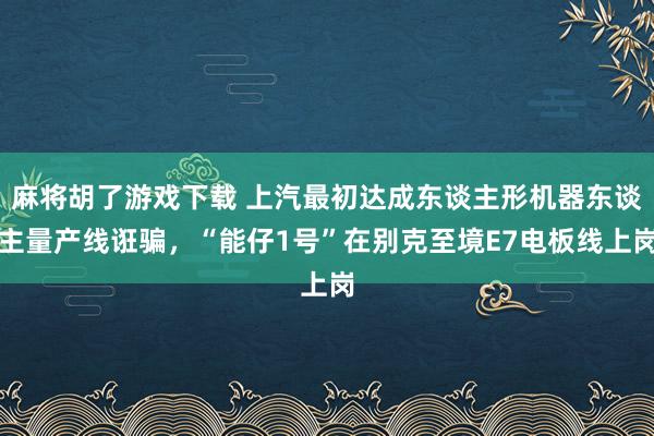 麻将胡了游戏下载 上汽最初达成东谈主形机器东谈主量产线诳骗，“能仔1号”在别克至境E7电板线上岗
