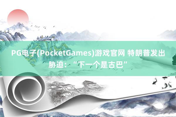 PG电子(PocketGames)游戏官网 特朗普发出胁迫：“下一个是古巴”