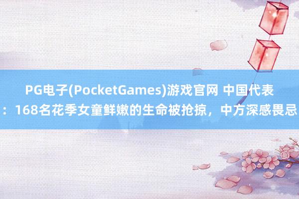 PG电子(PocketGames)游戏官网 中国代表：168名花季女童鲜嫩的生命被抢掠，中方深感畏忌