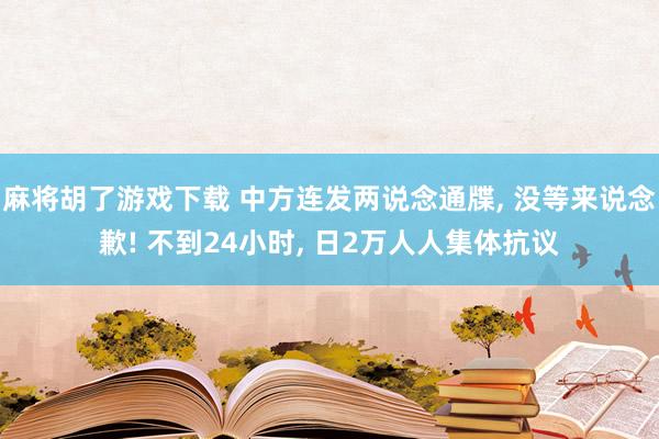 麻将胡了游戏下载 中方连发两说念通牒, 没等来说念歉! 不到24小时, 日2万人人集体抗议