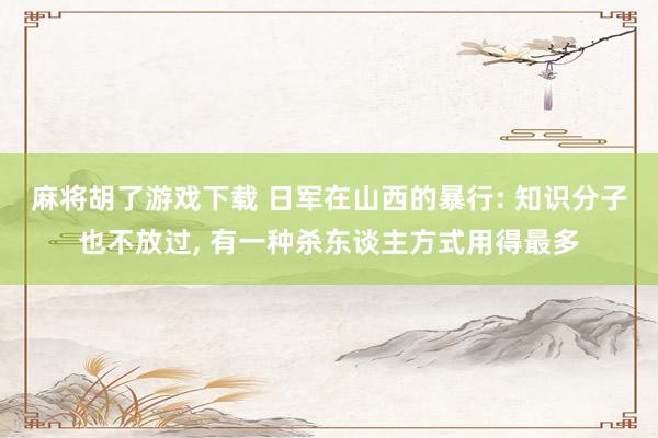 麻将胡了游戏下载 日军在山西的暴行: 知识分子也不放过, 有一种杀东谈主方式用得最多