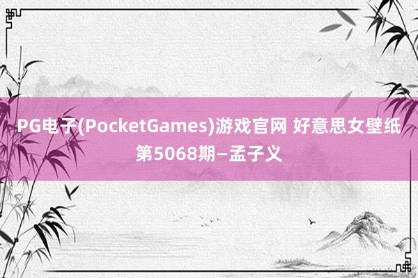 PG电子(PocketGames)游戏官网 好意思女壁纸第5068期—孟子义