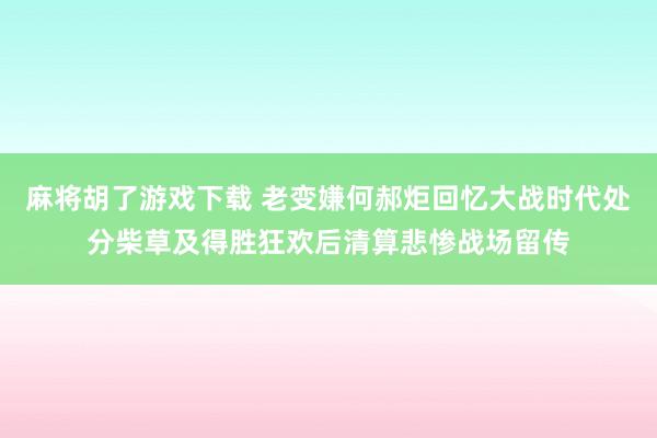 麻将胡了游戏下载 老变嫌何郝炬回忆大战时代处分柴草及得胜狂欢后清算悲惨战场留传