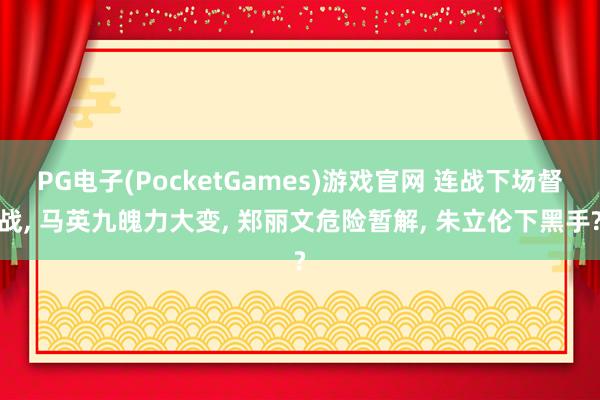 PG电子(PocketGames)游戏官网 连战下场督战, 马英九魄力大变, 郑丽文危险暂解, 朱立伦下黑手?