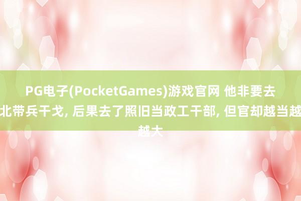 PG电子(PocketGames)游戏官网 他非要去东北带兵干戈, 后果去了照旧当政工干部, 但官却越当越大