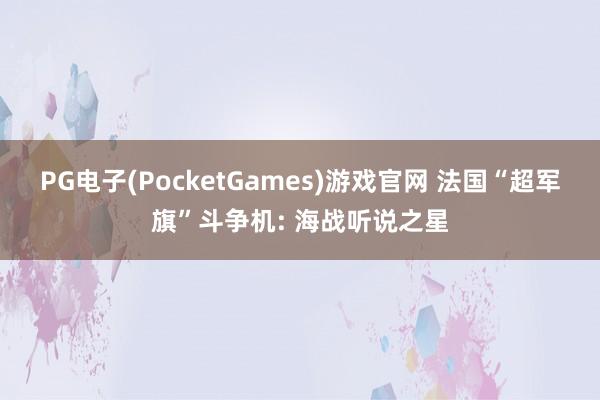 PG电子(PocketGames)游戏官网 法国“超军旗”斗争机: 海战听说之星