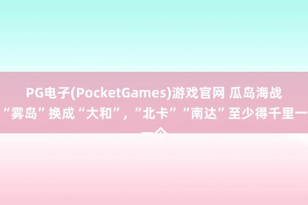 PG电子(PocketGames)游戏官网 瓜岛海战把“雾岛”换成“大和”, “北卡”“南达”至少得千里一个