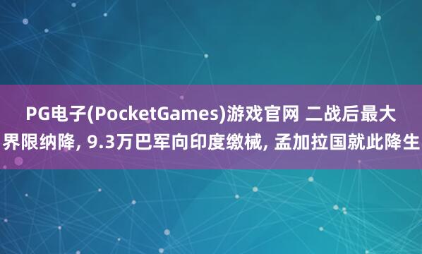 PG电子(PocketGames)游戏官网 二战后最大界限纳降, 9.3万巴军向印度缴械, 孟加拉国就此降生