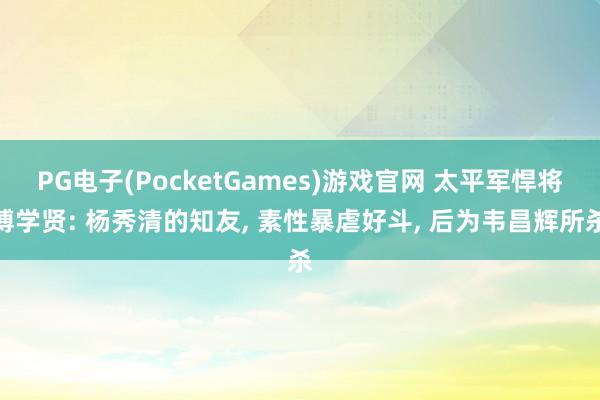 PG电子(PocketGames)游戏官网 太平军悍将傅学贤: 杨秀清的知友, 素性暴虐好斗, 后为韦昌辉所杀