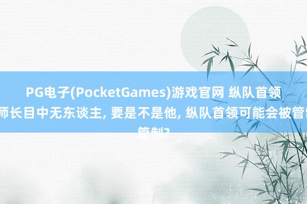 PG电子(PocketGames)游戏官网 纵队首领说师长目中无东谈主, 要是不是他, 纵队首领可能会被管制?