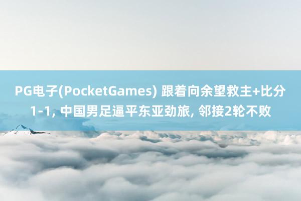 PG电子(PocketGames) 跟着向余望救主+比分1-1, 中国男足逼平东亚劲旅, 邻接2轮不败