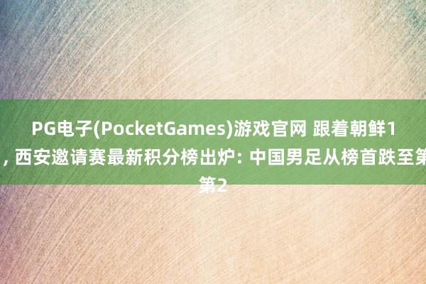 PG电子(PocketGames)游戏官网 跟着朝鲜1-1, 西安邀请赛最新积分榜出炉: 中国男足从榜首跌至第2