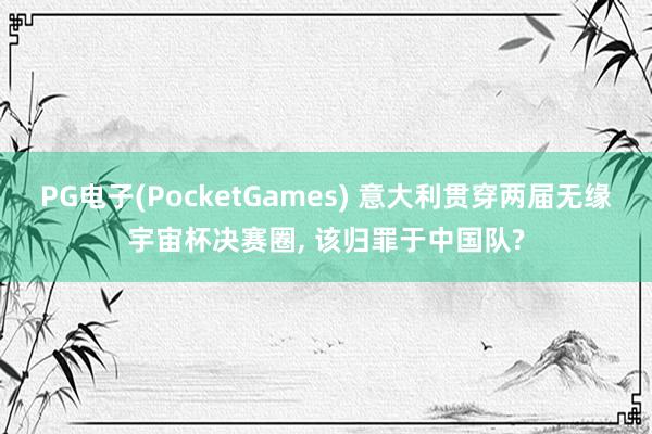 PG电子(PocketGames) 意大利贯穿两届无缘宇宙杯决赛圈, 该归罪于中国队?