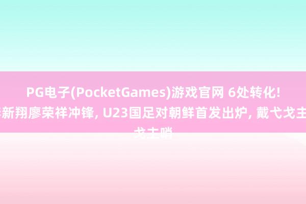 PG电子(PocketGames)游戏官网 6处转化! 李新翔廖荣祥冲锋, U23国足对朝鲜首发出炉, 戴弋戈主哨
