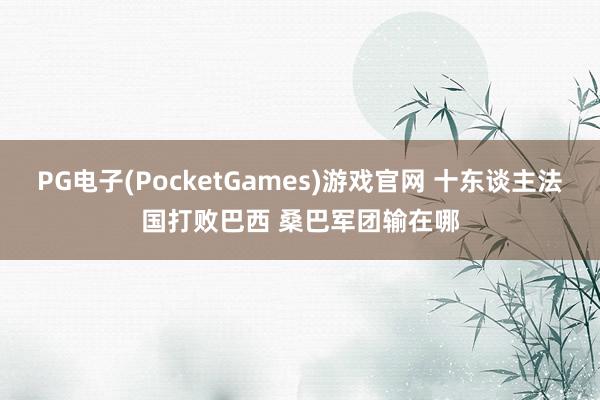 PG电子(PocketGames)游戏官网 十东谈主法国打败巴西 桑巴军团输在哪