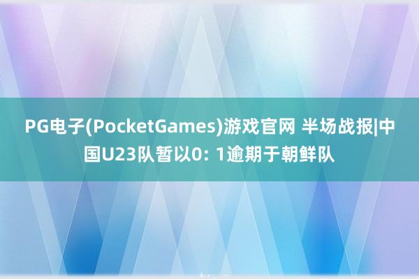 PG电子(PocketGames)游戏官网 半场战报|中国U23队暂以0: 1逾期于朝鲜队