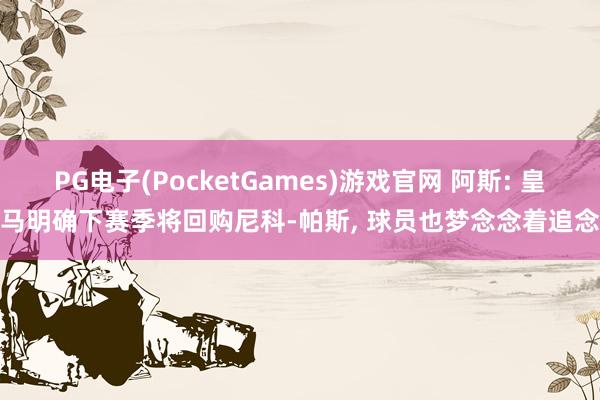 PG电子(PocketGames)游戏官网 阿斯: 皇马明确下赛季将回购尼科-帕斯, 球员也梦念念着追念