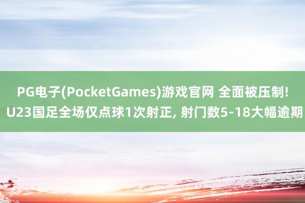 PG电子(PocketGames)游戏官网 全面被压制! U23国足全场仅点球1次射正, 射门数5-18大幅逾期