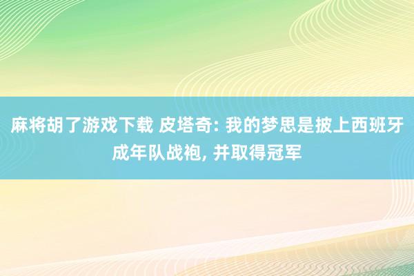 麻将胡了游戏下载 皮塔奇: 我的梦思是披上西班牙成年队战袍, 并取得冠军