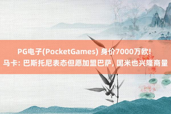 PG电子(PocketGames) 身价7000万欧! 马卡: 巴斯托尼表态但愿加盟巴萨, 国米也兴隆商量