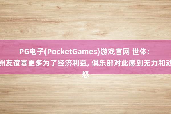 PG电子(PocketGames)游戏官网 世体: 跨洲友谊赛更多为了经济利益, 俱乐部对此感到无力和动怒