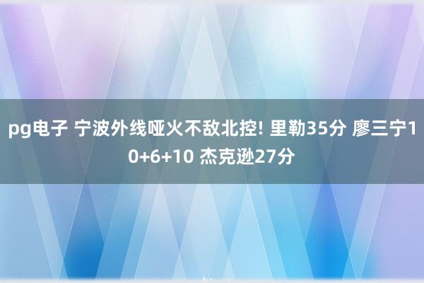 pg电子 宁波外线哑火不敌北控! 里勒35分 廖三宁10+6+10 杰克逊27分