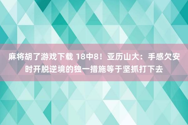 麻将胡了游戏下载 18中8！亚历山大：手感欠安时开脱逆境的独一措施等于坚抓打下去