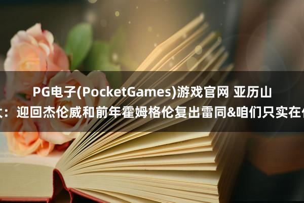 PG电子(PocketGames)游戏官网 亚历山大：迎回杰伦威和前年霍姆格伦复出雷同&咱们只实在任